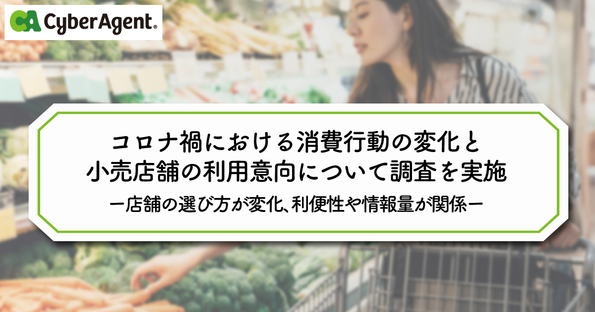 コロナ禍における消費行動の変化と小売店舗の利用意向について調査を実施 店舗の選び方が変化 利便性や情報量が関係 株式会社サイバーエージェント