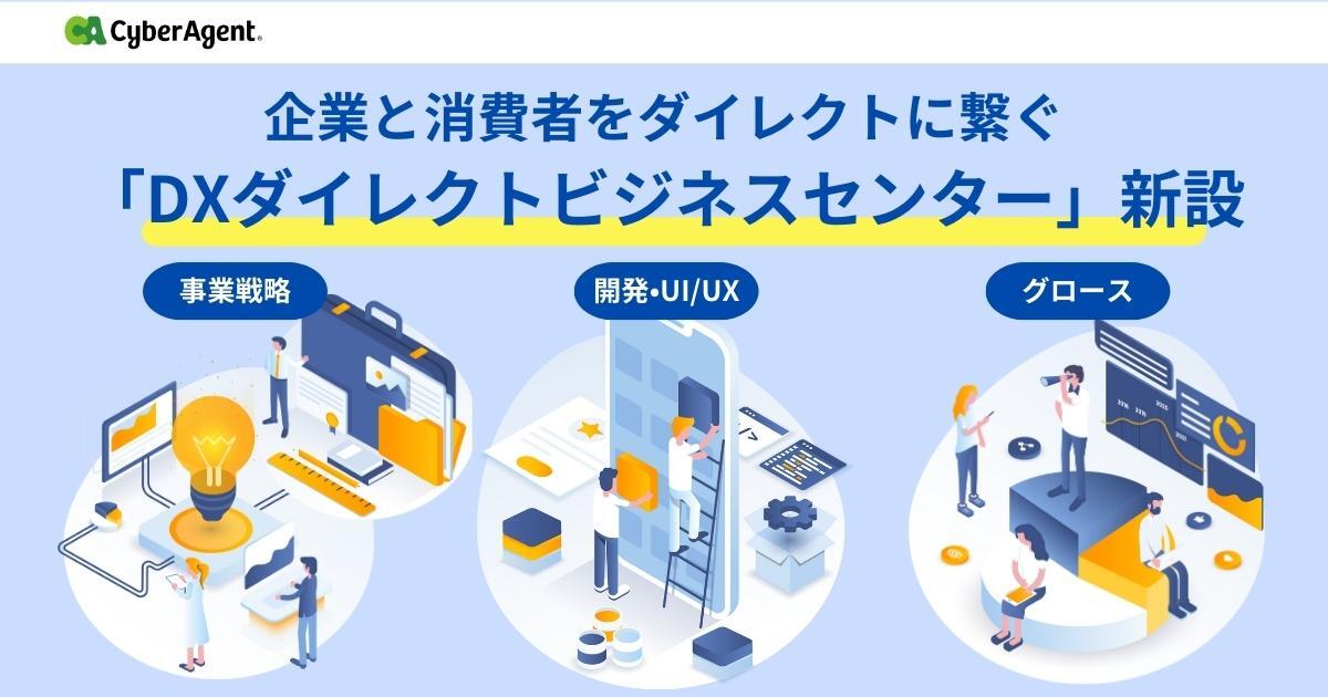 「DXダイレクトビジネスセンター」を新設 -企業と消費者をダイレクトに繋ぐ、デジタルサービスの事業戦略策定・開発・グロース組織- | 株式会社サイバーエージェント 「DXダイレクトビジネスセンター」を新設 -企業と消費者をダイレクトに繋ぐ、デジタルサービスの事業戦略策定・開発・グロース組織- | 株式会社サイバーエージェント